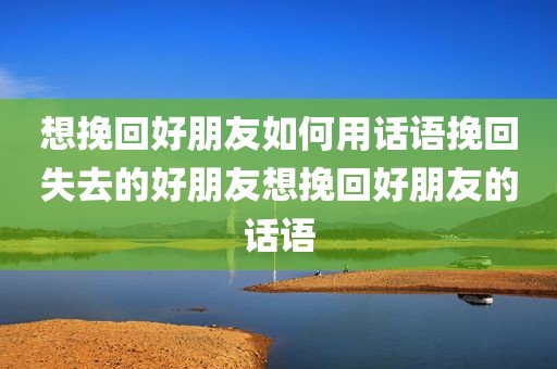 想挽回好朋友如何用话语挽回失去的好朋友想挽回好朋友的话语