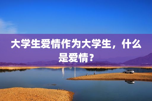 大学生爱情作为大学生，什么是爱情？