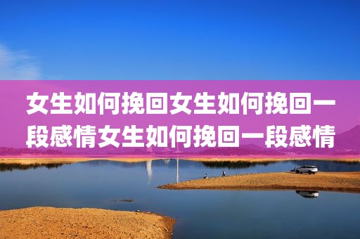 女生如何挽回女生如何挽回一段感情女生如何挽回一段感情