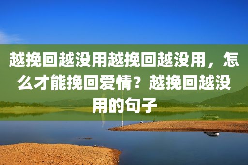 越挽回越没用越挽回越没用，怎么才能挽回爱情？越挽回越没用的句子