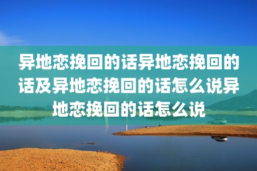 异地恋挽回的话异地恋挽回的话及异地恋挽回的话怎么说异地恋挽回的话怎么说