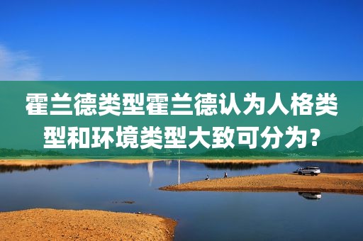 霍兰德类型霍兰德认为人格类型和环境类型大致可分为？
