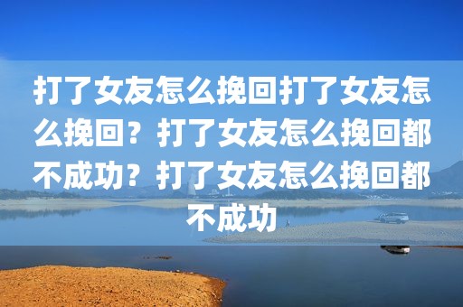打了女友怎么挽回打了女友怎么挽回？打了女友怎么挽回都不成功？打了女友怎么挽回都不成功