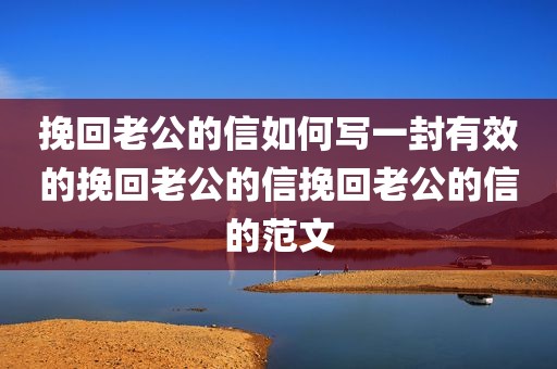挽回老公的信如何写一封有效的挽回老公的信挽回老公的信的范文