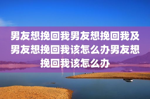 男友想挽回我男友想挽回我及男友想挽回我该怎么办男友想挽回我该怎么办