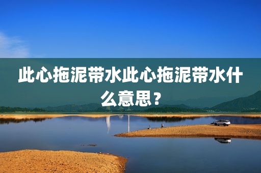 此心拖泥带水此心拖泥带水什么意思？