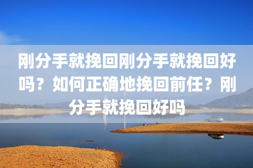 刚分手就挽回刚分手就挽回好吗？如何正确地挽回前任？刚分手就挽回好吗