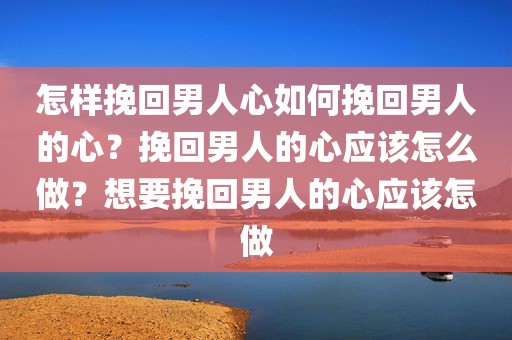 怎样挽回男人心如何挽回男人的心？挽回男人的心应该怎么做？想要挽回男人的心应该怎做