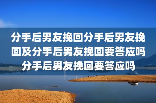 分手后男友挽回分手后男友挽回及分手后男友挽回要答应吗分手后男友挽回要答应吗