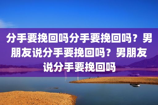 分手要挽回吗分手要挽回吗？男朋友说分手要挽回吗？男朋友说分手要挽回吗
