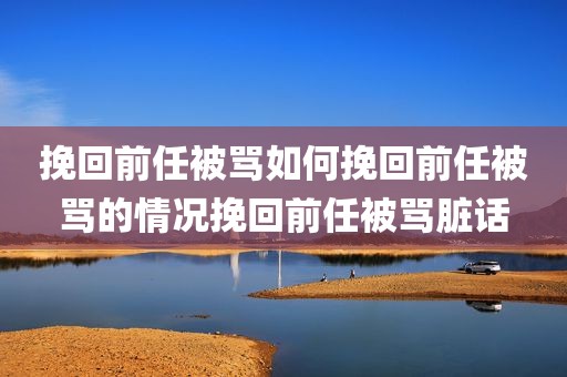 挽回前任被骂如何挽回前任被骂的情况挽回前任被骂脏话
