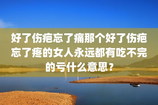 好了伤疤忘了痛那个好了伤疤忘了疼的女人永远都有吃不完的亏什么意思？
