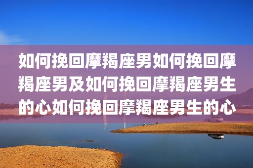 如何挽回摩羯座男如何挽回摩羯座男及如何挽回摩羯座男生的心如何挽回摩羯座男生的心