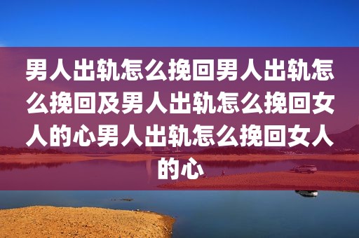 男人出轨怎么挽回男人出轨怎么挽回及男人出轨怎么挽回女人的心男人出轨怎么挽回女人的心