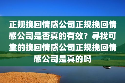 正规挽回情感公司正规挽回情感公司是否真的有效？寻找可靠的挽回情感公司正规挽回情感公司是真的吗