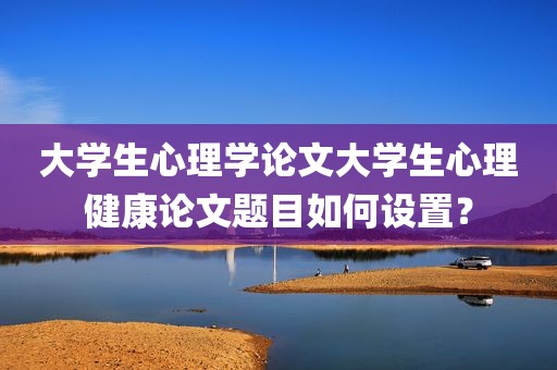 大学生心理学论文大学生心理健康论文题目如何设置？