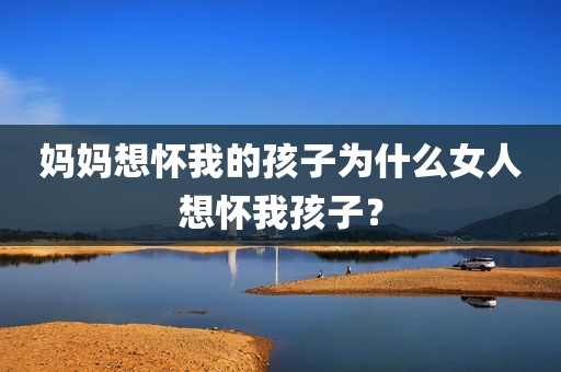 妈妈想怀我的孩子为什么女人想怀我孩子？