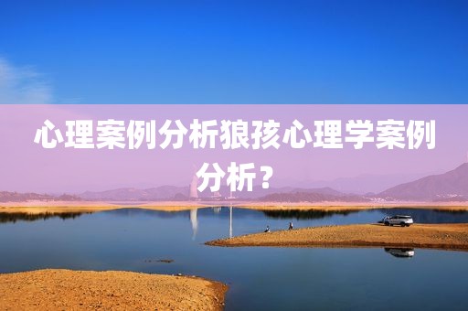 心理案例分析狼孩心理学案例分析？