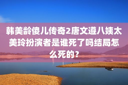 韩美龄傻儿传奇2唐文遵八姨太美玲扮演者是谁死了吗结局怎么死的？