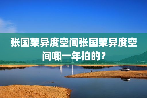 张国荣异度空间张国荣异度空间哪一年拍的？