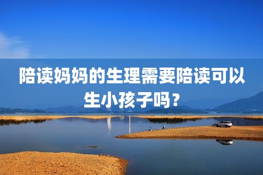 陪读妈妈的生理需要陪读可以生小孩子吗？
