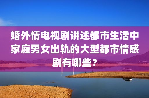 婚外情电视剧讲述都市生活中家庭男女出轨的大型都市情感剧有哪些？