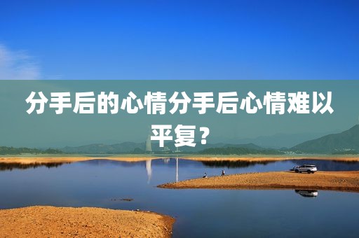 分手后的心情分手后心情难以平复？