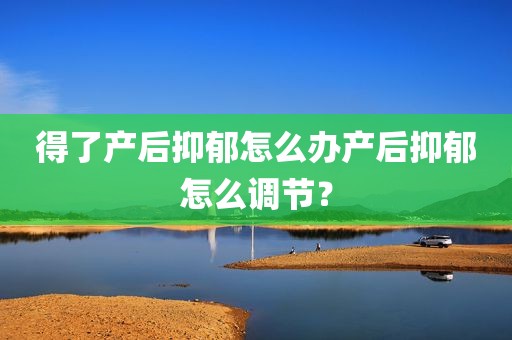 得了产后抑郁怎么办产后抑郁怎么调节？