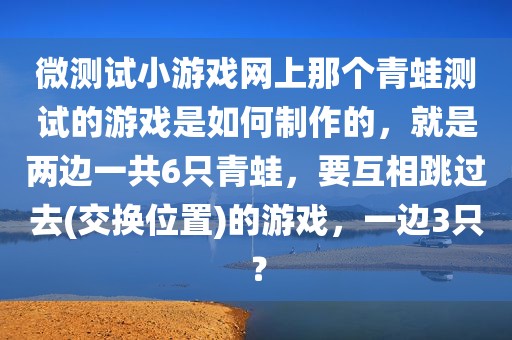 微测试小游戏网上那个青蛙测试的游戏是如何制作的，就是两边一共6只青蛙，要互相跳过去(交换位置)的游戏，一边3只？