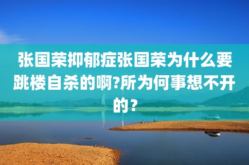 张国荣抑郁症张国荣为什么要跳楼自杀的啊?所为何事想不开的？