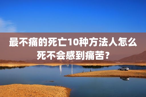 最不痛的死亡10种方法人怎么死不会感到痛苦？