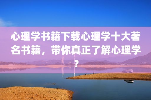 心理学书籍下载心理学十大著名书籍，带你真正了解心理学？