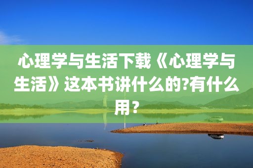 心理学与生活下载《心理学与生活》这本书讲什么的?有什么用？