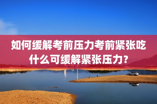 如何缓解考前压力考前紧张吃什么可缓解紧张压力？