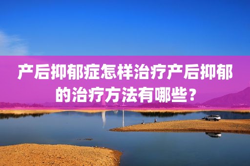 产后抑郁症怎样治疗产后抑郁的治疗方法有哪些？