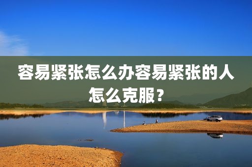 容易紧张怎么办容易紧张的人怎么克服？