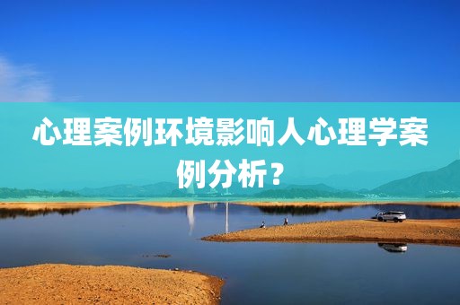 心理案例环境影响人心理学案例分析？
