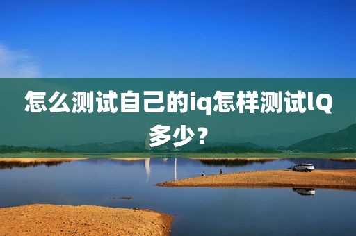 怎么测试自己的iq怎样测试lQ多少？