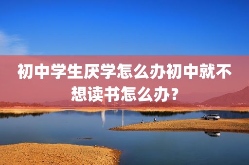 初中学生厌学怎么办初中就不想读书怎么办？