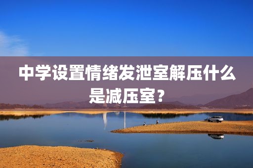 中学设置情绪发泄室解压什么是减压室？