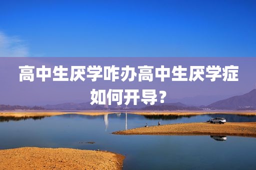 高中生厌学咋办高中生厌学症如何开导？