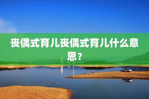 丧偶式育儿丧偶式育儿什么意思？