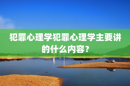 犯罪心理学犯罪心理学主要讲的什么内容？