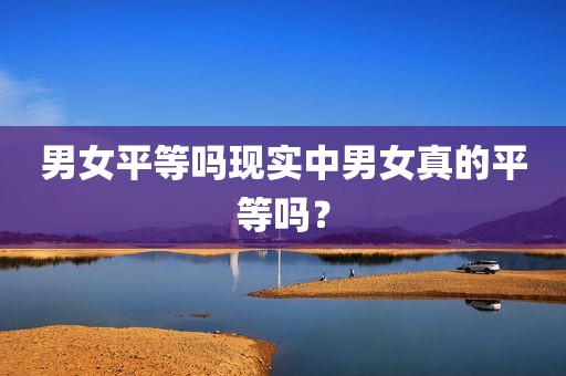 男女平等吗现实中男女真的平等吗？