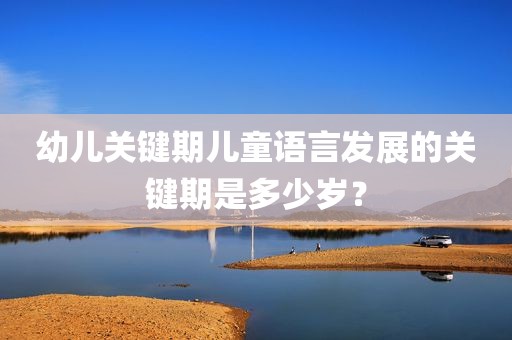 幼儿关键期儿童语言发展的关键期是多少岁？