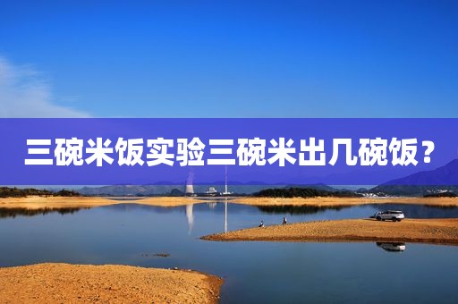 三碗米饭实验三碗米出几碗饭？