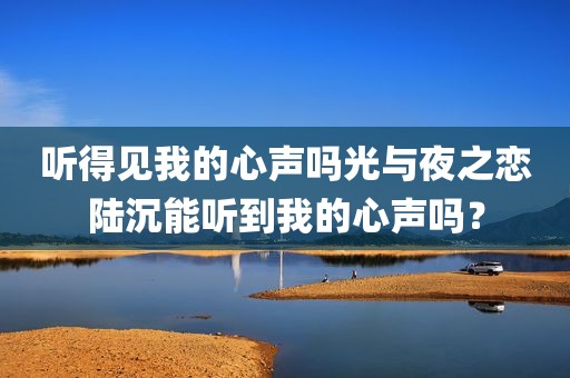 听得见我的心声吗光与夜之恋陆沉能听到我的心声吗？