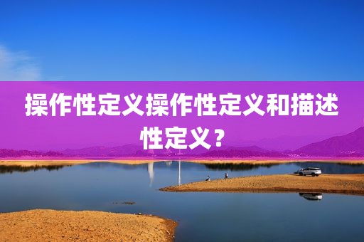 操作性定义操作性定义和描述性定义？