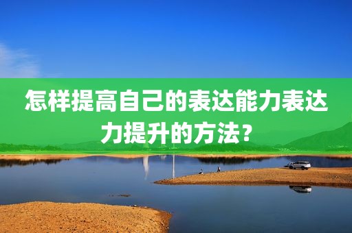 怎样提高自己的表达能力表达力提升的方法？