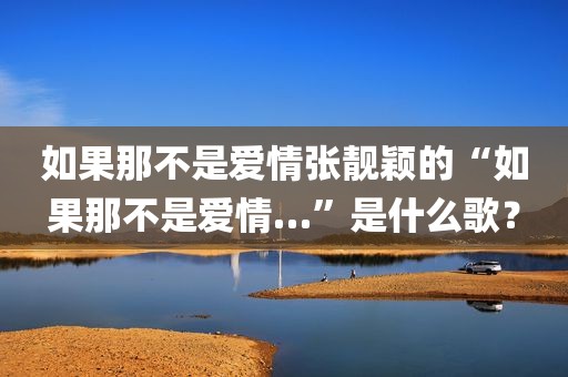如果那不是爱情张靓颖的“如果那不是爱情…”是什么歌？